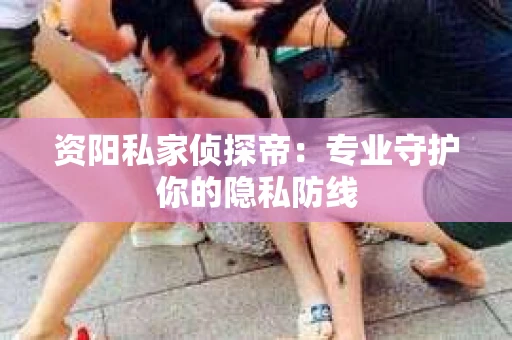 资阳私家侦探帝：专业守护你的隐私防线