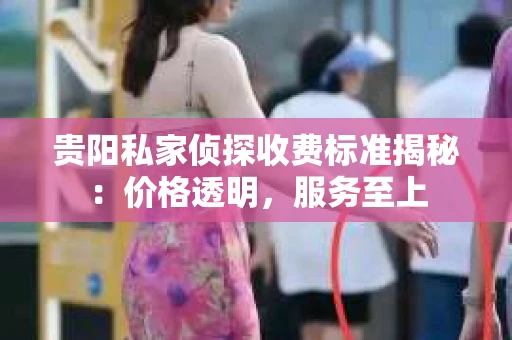 贵阳私家侦探收费标准揭秘：价格透明，服务至上