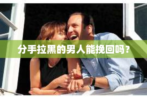 分手拉黑的男人能挽回吗? 分手拉黑的男人能挽回吗?