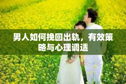 男人如何挽回出轨，有效策略与心理调适