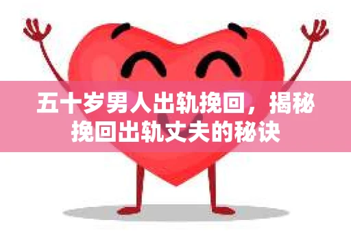 五十岁男人出轨挽回，揭秘挽回出轨丈夫的秘诀