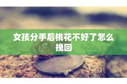 女孩分手后桃花不好了怎么挽回