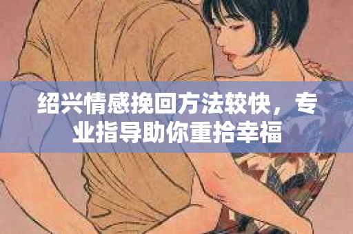 绍兴情感挽回方法较快，专业指导助你重拾幸福