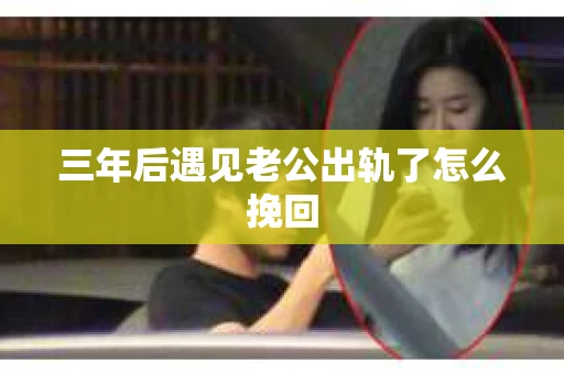 三年后遇见老公出轨了怎么挽回