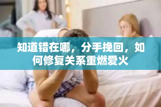 知道错在哪，分手挽回，如何修复关系重燃爱火