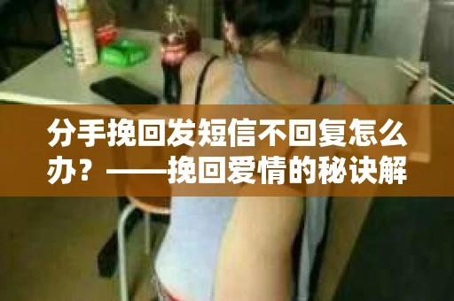 分手挽回发短信不回复怎么办？——挽回爱情的秘诀解析