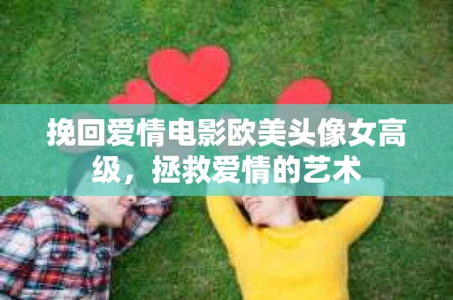 挽回爱情电影欧美头像女高级，拯救爱情的艺术