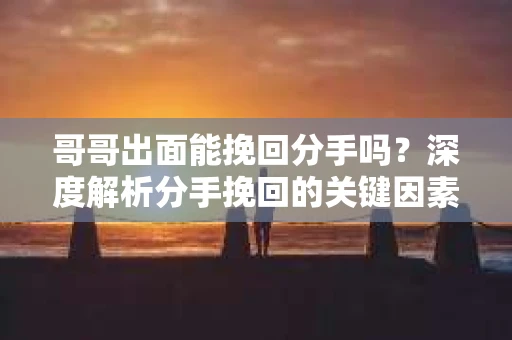 哥哥出面能挽回分手吗？深度解析分手挽回的关键因素