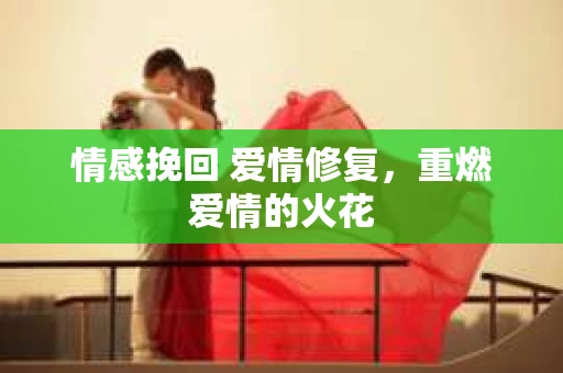 情感挽回 爱情修复，重燃爱情的火花
