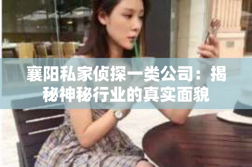 襄阳私家侦探一类公司：揭秘神秘行业的真实面貌