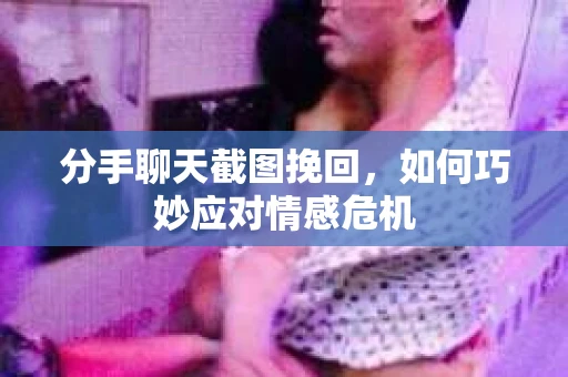 分手聊天截图挽回，如何巧妙应对情感危机