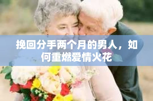 挽回分手两个月的男人，如何重燃爱情火花