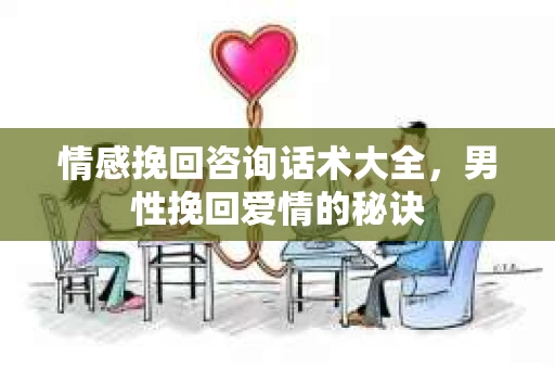 情感挽回咨询话术大全，男性挽回爱情的秘诀