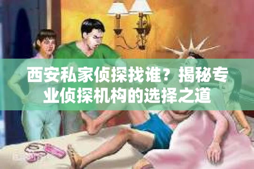 西安私家侦探找谁？揭秘专业侦探机构的选择之道