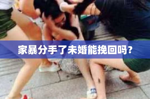 家暴分手了未婚能挽回吗? 家暴分手了未婚能挽回吗?