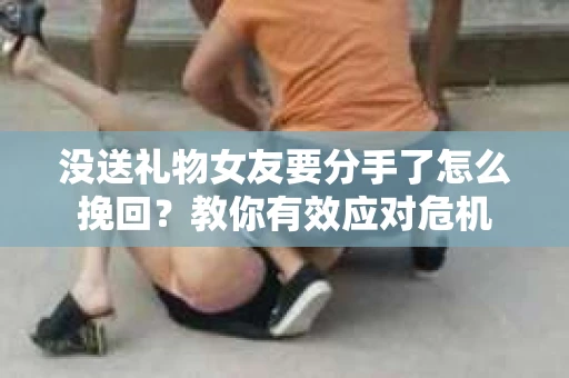 没送礼物女友要分手了怎么挽回？教你有效应对危机