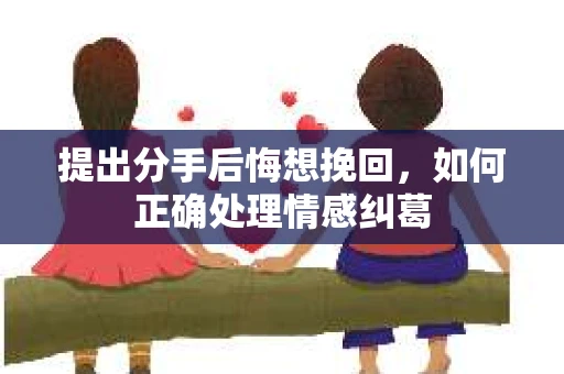 提出分手后悔想挽回，如何正确处理情感纠葛