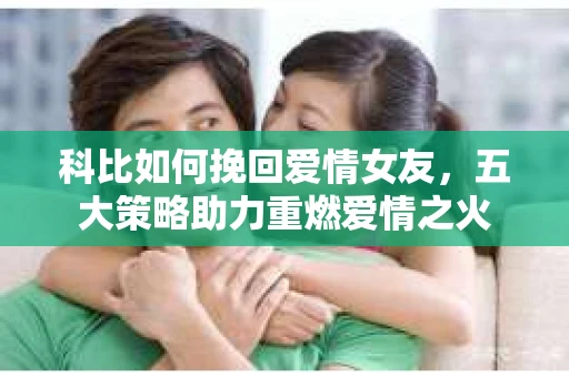 科比如何挽回爱情女友，五大策略助力重燃爱情之火