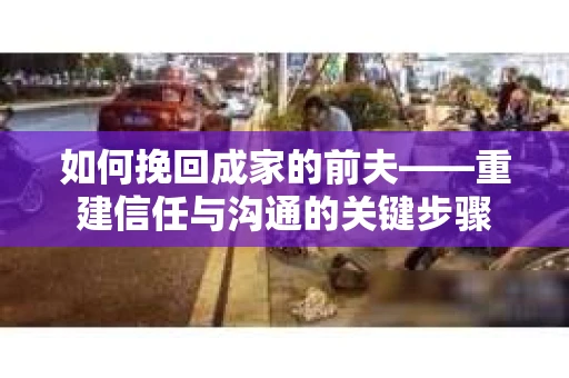 如何挽回成家的前夫——重建信任与沟通的关键步骤