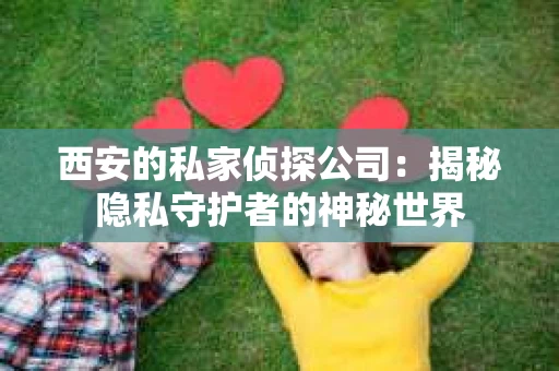 西安的私家侦探公司：揭秘隐私守护者的神秘世界