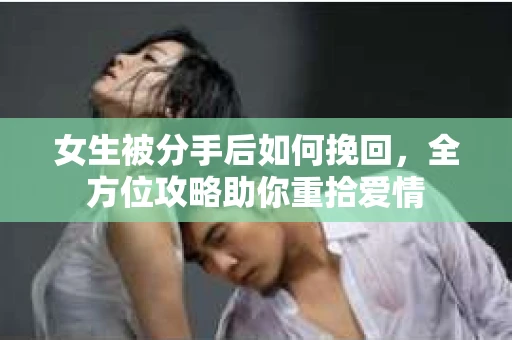 女生被分手后如何挽回,全方位攻略助你重拾爱情 女生被分手后如何挽回,全方位攻略助你重拾爱情