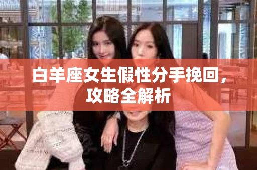 白羊座女生假性分手挽回，攻略全解析