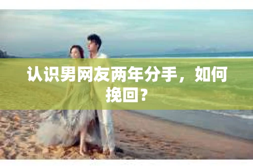 认识男网友两年分手，如何挽回？