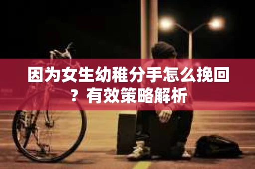 因为女生幼稚分手怎么挽回？有效策略解析