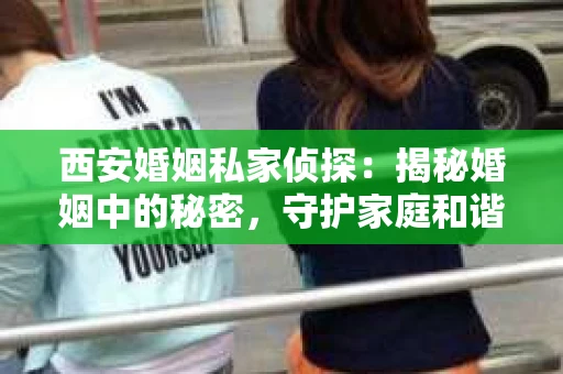 西安婚姻私家侦探：揭秘婚姻中的秘密，守护家庭和谐