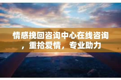 情感挽回咨询中心在线咨询，重拾爱情，专业助力