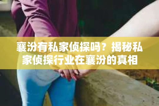 襄汾有私家侦探吗？揭秘私家侦探行业在襄汾的真相