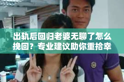 出轨后回归老婆无聊了怎么挽回？专业建议助你重拾幸福